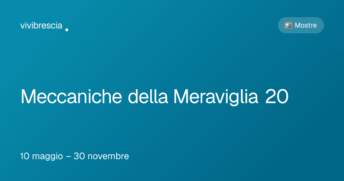 Meccaniche della Meraviglia 20 — Mostre a Brescia