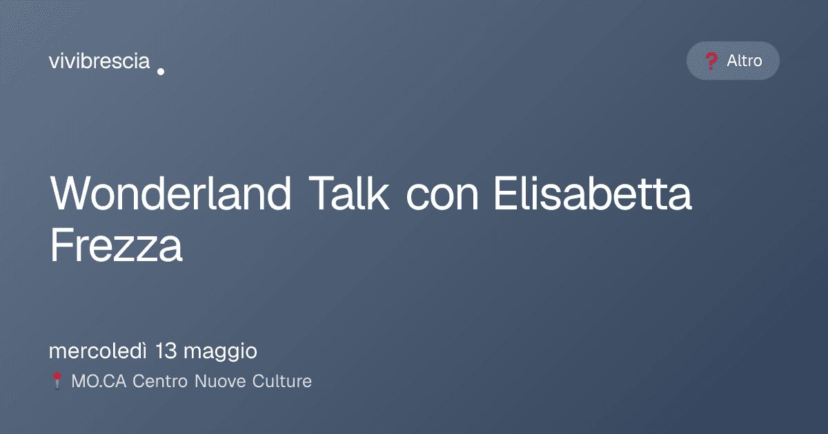 Wonderland Talk con Elisabetta Frezza — Altro a Brescia, MO.CA Centro Nuove Culture