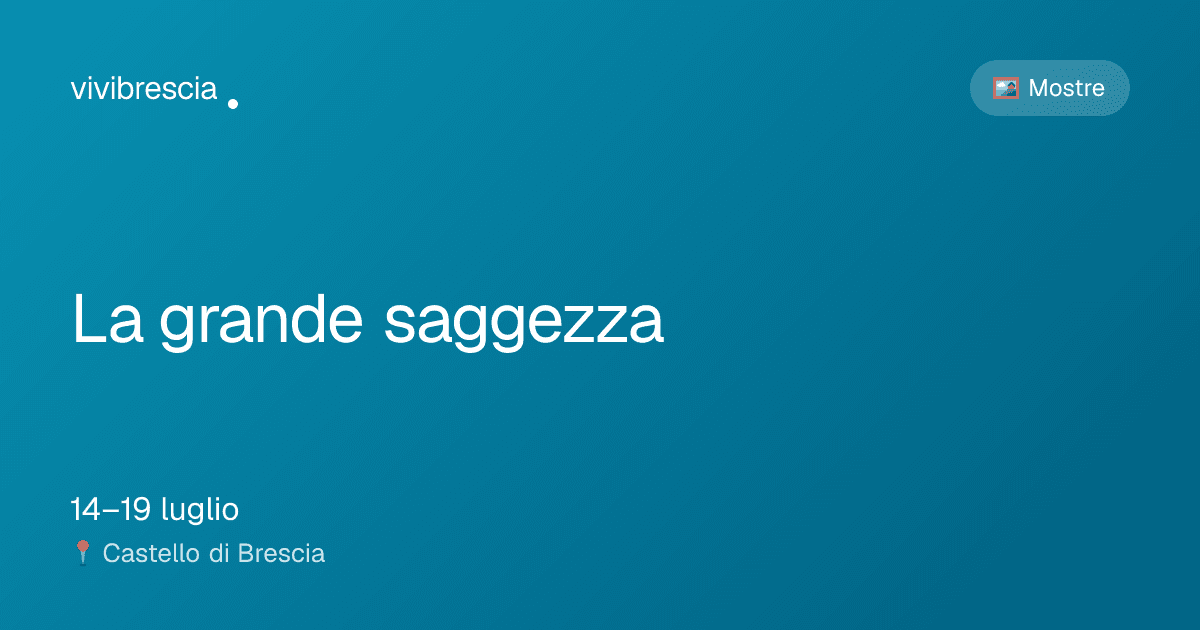La grande saggezza — Mostre a Brescia, Castello di Brescia